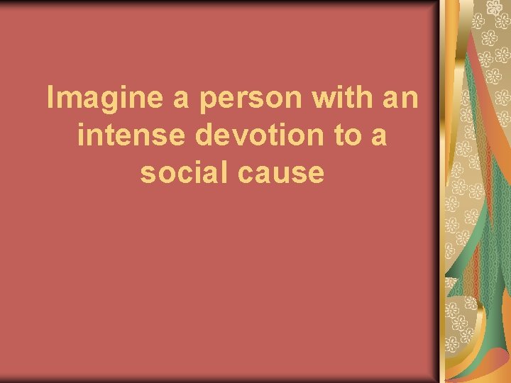 Imagine a person with an intense devotion to a social cause 