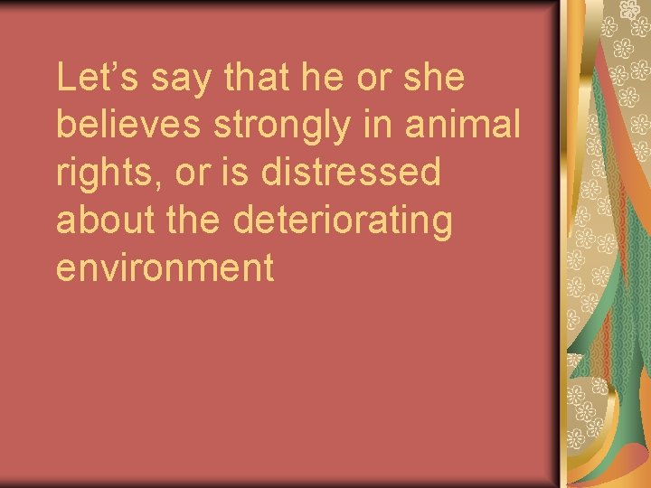 Let’s say that he or she believes strongly in animal rights, or is distressed