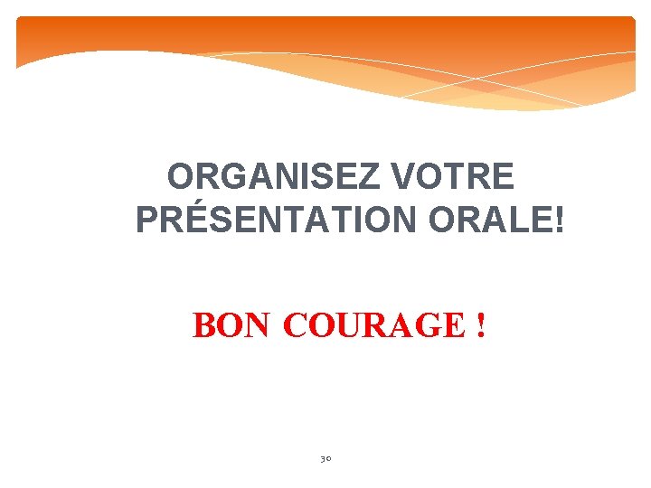 ORGANISEZ VOTRE PRÉSENTATION ORALE! BON COURAGE ! 30 