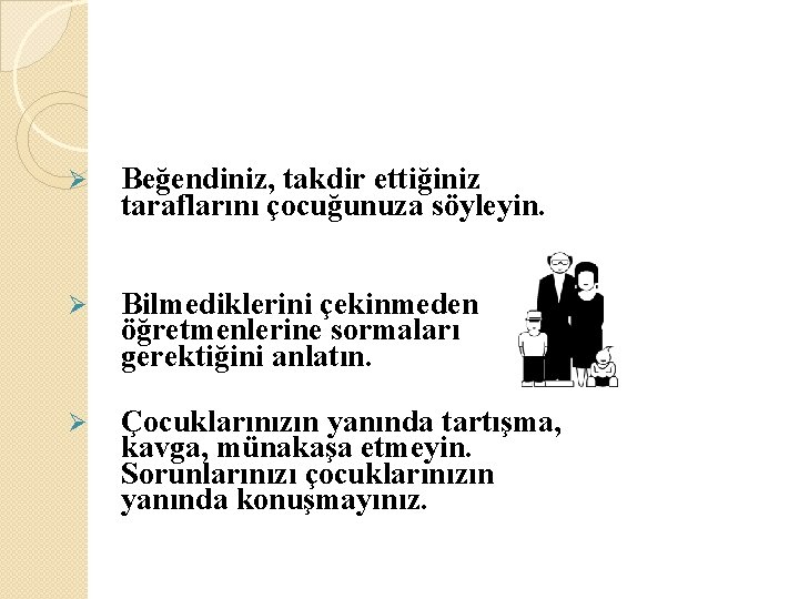 Ø Beğendiniz, takdir ettiğiniz taraflarını çocuğunuza söyleyin. Ø Bilmediklerini çekinmeden öğretmenlerine sormaları gerektiğini anlatın. Ø Beğendiniz, takdir ettiğiniz taraflarını çocuğunuza söyleyin. Ø Bilmediklerini çekinmeden öğretmenlerine sormaları gerektiğini anlatın.