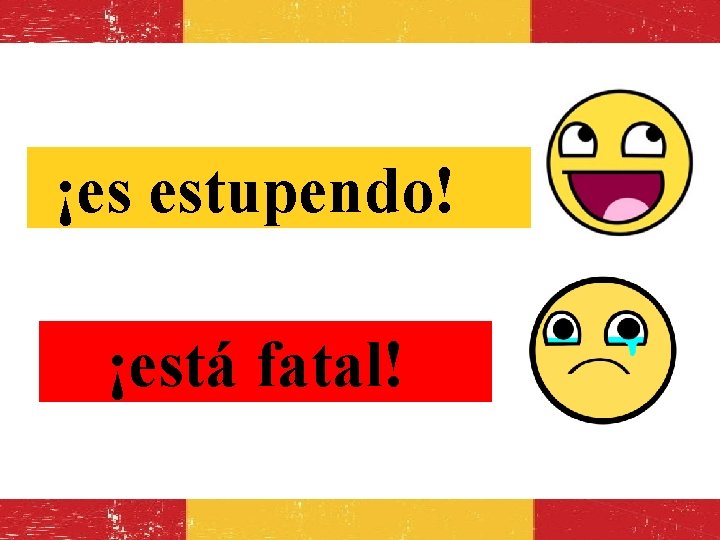 ¡es estupendo! ¡está fatal! 