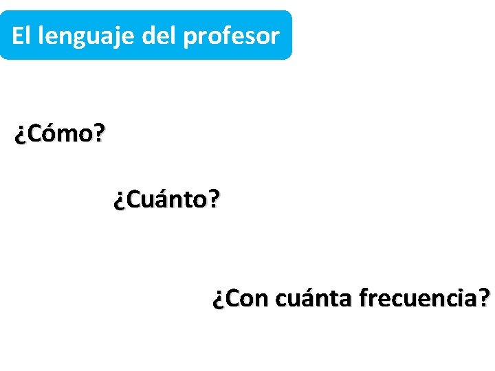 El lenguaje del profesor ¿Cómo? ¿Cuánto? ¿Con cuánta frecuencia? 