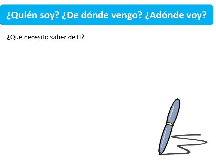 ¿Quién soy? ¿De dónde vengo? ¿Adónde voy? ¿Qué necesito saber de ti? 