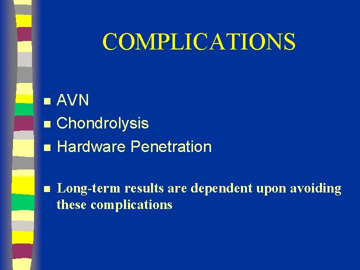 COMPLICATIONS n n AVN Chondrolysis Hardware Penetration Long-term results are dependent upon avoiding these