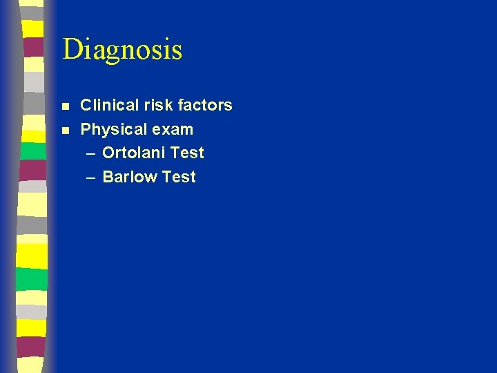 Diagnosis n n Clinical risk factors Physical exam – Ortolani Test – Barlow Test