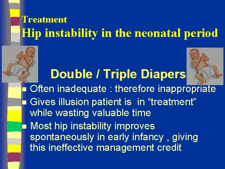 Treatment Hip instability in the neonatal period Double / Triple Diapers n n n