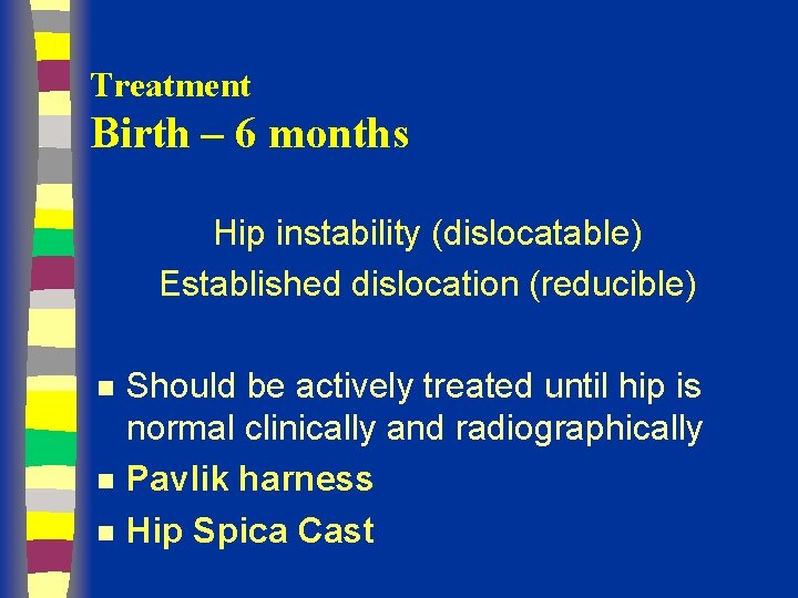 Treatment Birth – 6 months Hip instability (dislocatable) Established dislocation (reducible) n n n