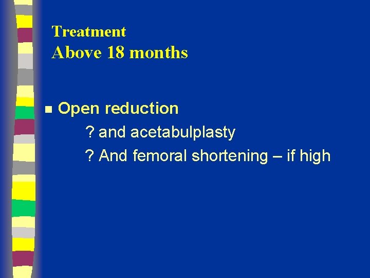 Treatment Above 18 months n Open reduction ? and acetabulplasty ? And femoral shortening