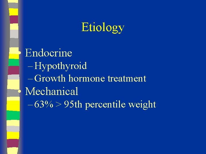 Etiology • Endocrine – Hypothyroid – Growth hormone treatment • Mechanical – 63% >