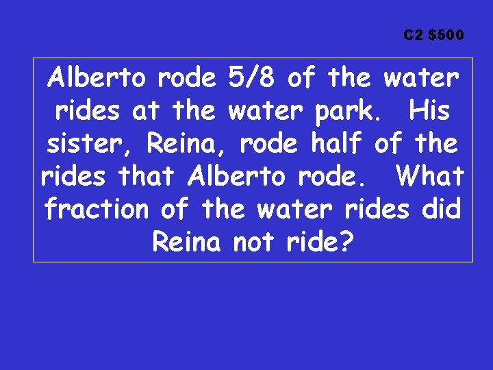C 2 $500 Alberto rode 5/8 of the water rides at the water park.