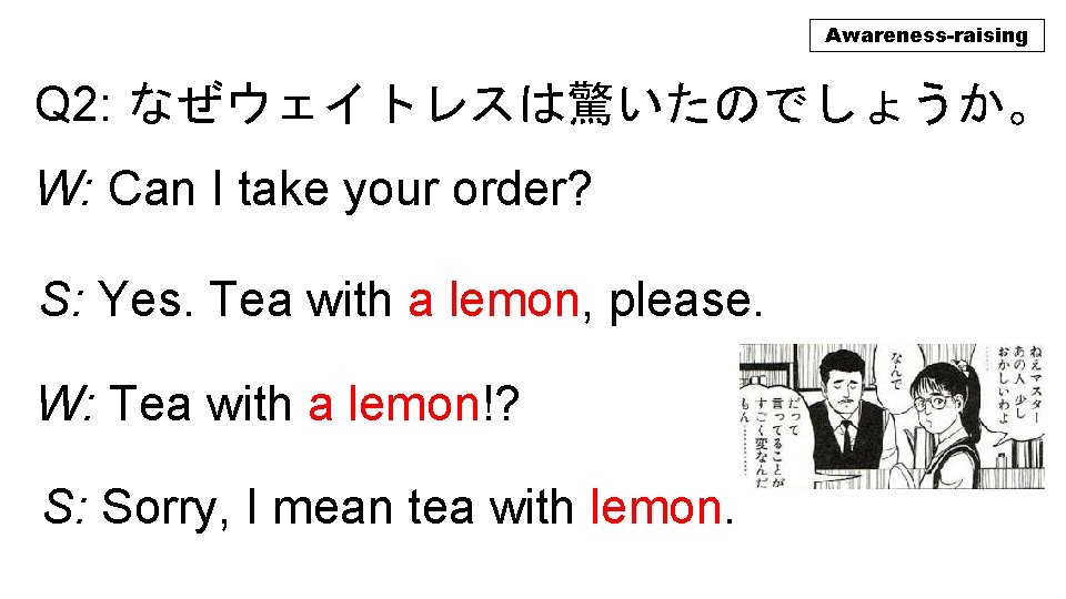 Awareness-raising Q 2: なぜウェイトレスは驚いたのでしょうか。 W: Can I take your order? S: Yes. Tea with