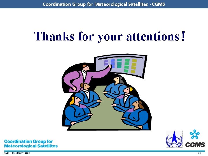 Coordination Group for Meteorological Satellites - CGMS Thanks for your attentions！ CNSA, , Date