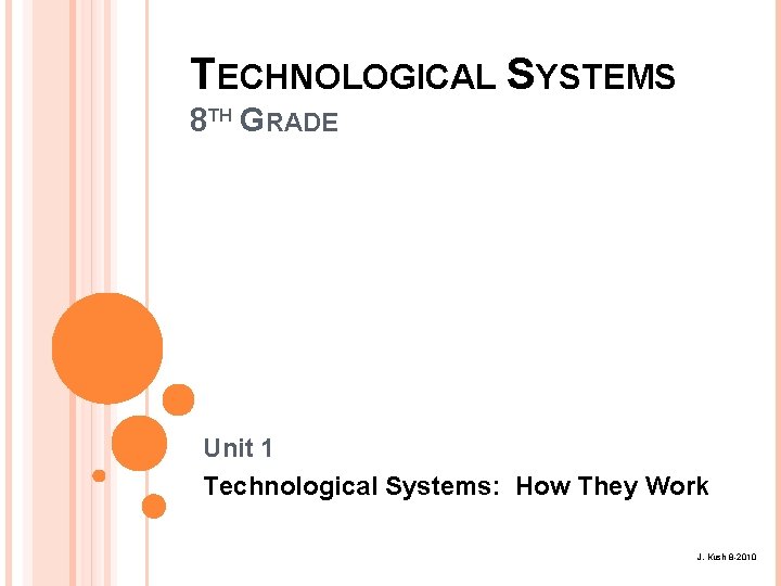 TECHNOLOGICAL SYSTEMS 8 TH GRADE Unit 1 Technological Systems: How They Work J. Kush