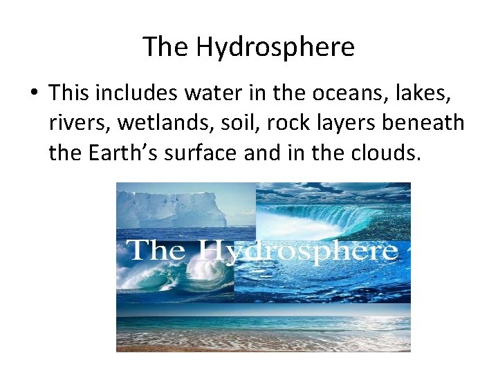 The Hydrosphere • This includes water in the oceans, lakes, rivers, wetlands, soil, rock