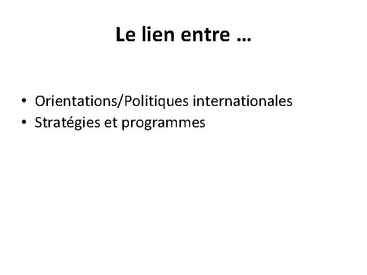 Le lien entre … • Orientations/Politiques internationales • Stratégies et programmes 