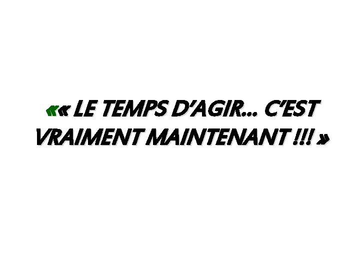  « « LE TEMPS D’AGIR… C’EST VRAIMENT MAINTENANT !!! » 