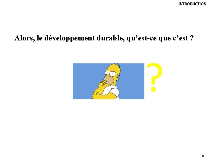 INTRODUCTION Alors, le développement durable, qu’est-ce que c’est ? ? 6 