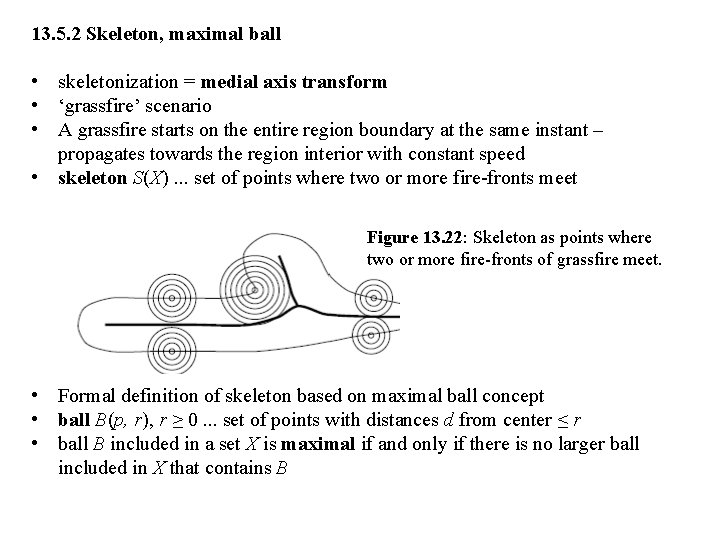 13. 5. 2 Skeleton, maximal ball • skeletonization = medial axis transform • ‘grassfire’ 13. 5. 2 Skeleton, maximal ball • skeletonization = medial axis transform • ‘grassfire’