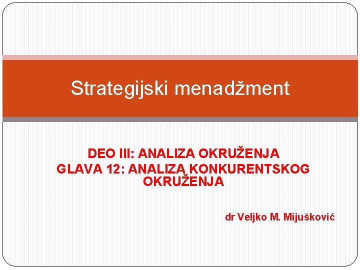 Strategijski menadžment DEO III: ANALIZA OKRUŽENJA GLAVA 12: ANALIZA KONKURENTSKOG OKRUŽENJA dr Veljko M. Strategijski menadžment DEO III: ANALIZA OKRUŽENJA GLAVA 12: ANALIZA KONKURENTSKOG OKRUŽENJA dr Veljko M.
