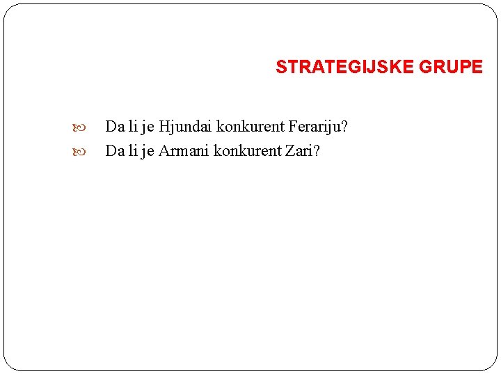 STRATEGIJSKE GRUPE Da li je Hjundai konkurent Ferariju? Da li je Armani konkurent Zari? STRATEGIJSKE GRUPE Da li je Hjundai konkurent Ferariju? Da li je Armani konkurent Zari?