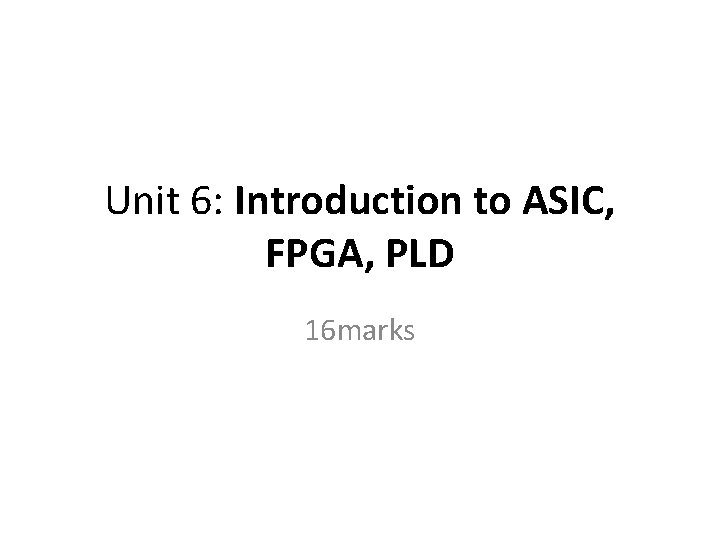 Unit 6: Introduction to ASIC, FPGA, PLD 16 marks 