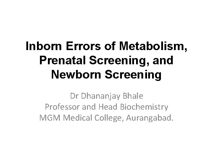 Inborn Errors of Metabolism, Prenatal Screening, and Newborn Screening Dr Dhananjay Bhale Professor and