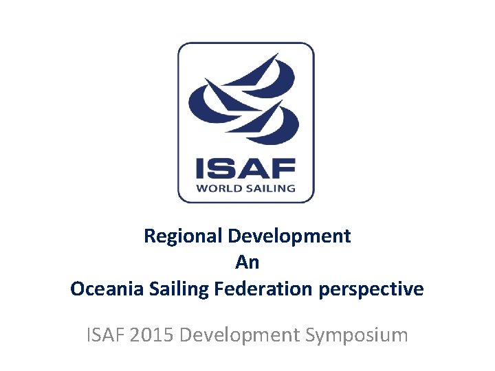 Regional Development An Oceania Sailing Federation perspective ISAF 2015 Development Symposium 