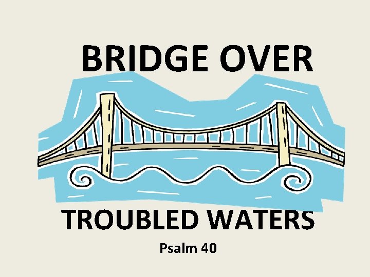 BRIDGE OVER TROUBLED WATERS Psalm 40 