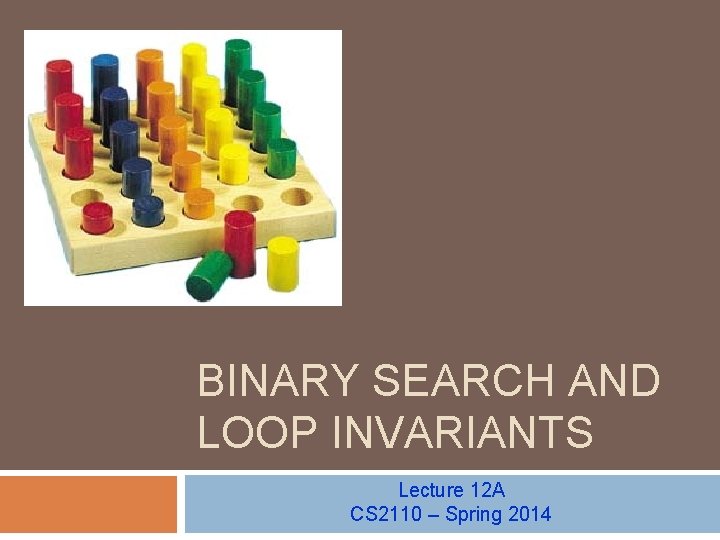 BINARY SEARCH AND LOOP INVARIANTS Lecture 12 A CS 2110 – Spring 2014 