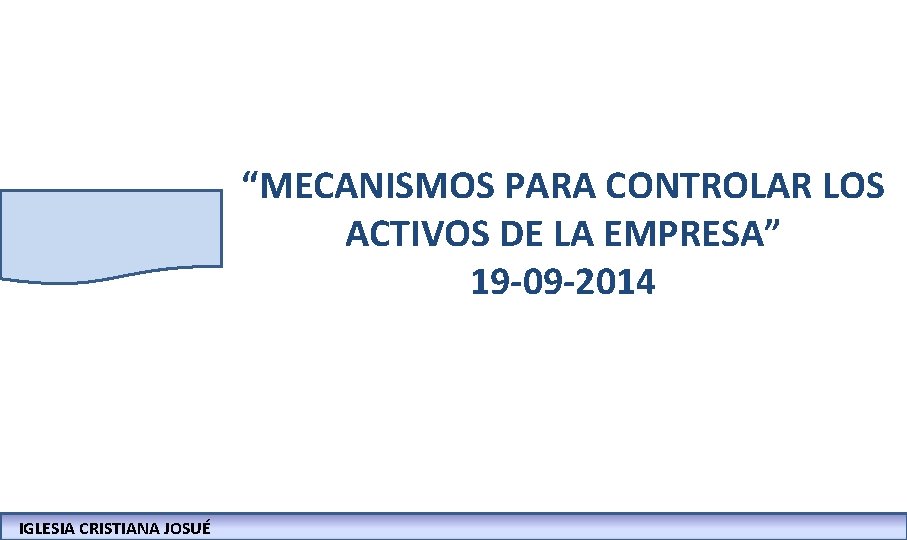 “MECANISMOS PARA CONTROLAR LOS ACTIVOS DE LA EMPRESA” 19 -09 -2014 IGLESIA CRISTIANA JOSUÉ