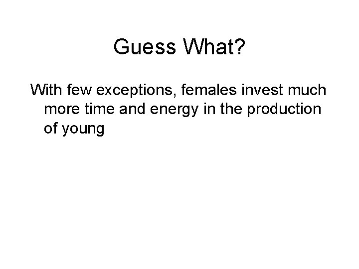 Guess What? With few exceptions, females invest much more time and energy in the