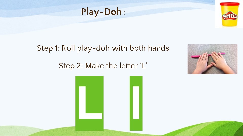 Play-Doh : Step 1: Roll play-doh with both hands Step 2: Make the letter