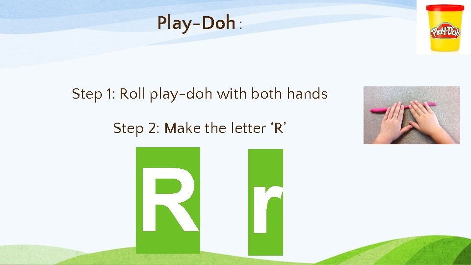 Play-Doh : Step 1: Roll play-doh with both hands Step 2: Make the letter