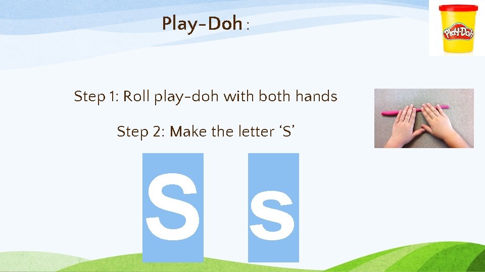 Play-Doh : Step 1: Roll play-doh with both hands Step 2: Make the letter