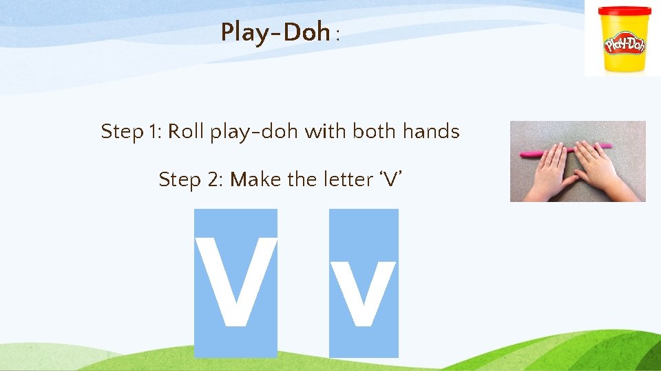 Play-Doh : Step 1: Roll play-doh with both hands Step 2: Make the letter