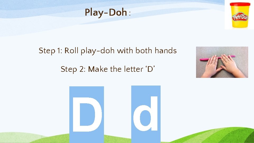 Play-Doh : Step 1: Roll play-doh with both hands Step 2: Make the letter