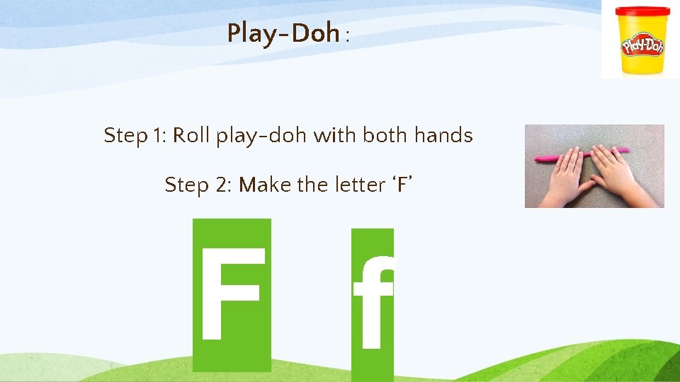 Play-Doh : Step 1: Roll play-doh with both hands Step 2: Make the letter