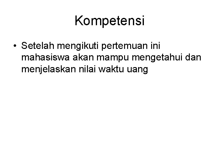 Kompetensi • Setelah mengikuti pertemuan ini mahasiswa akan mampu mengetahui dan menjelaskan nilai waktu