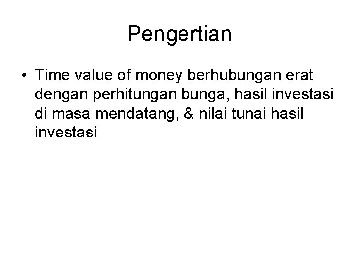 Pengertian • Time value of money berhubungan erat dengan perhitungan bunga, hasil investasi di