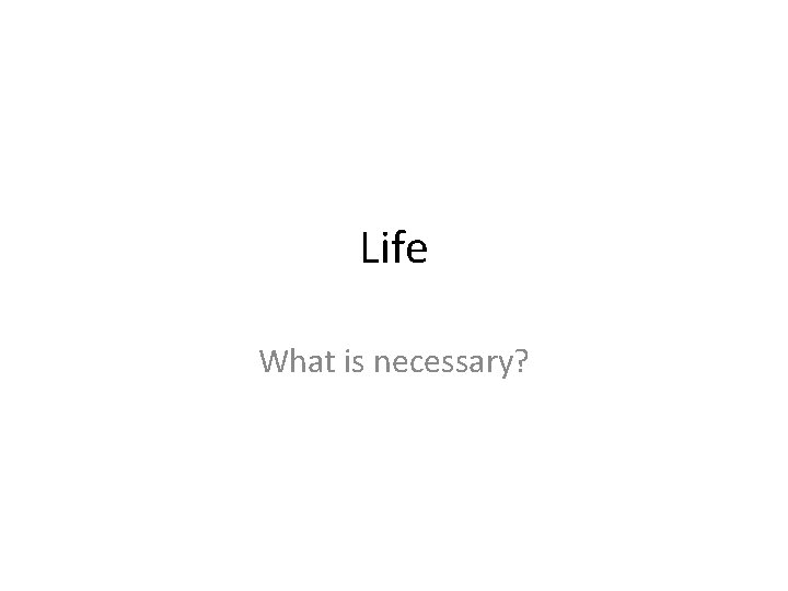 Life What is necessary? 
