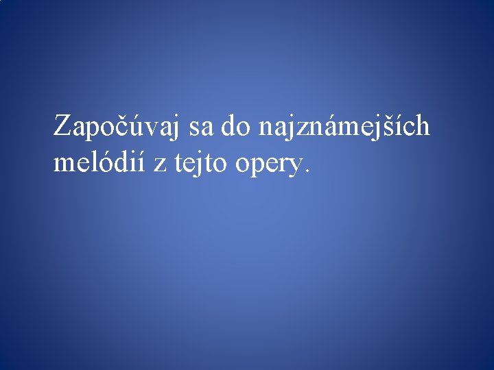 Započúvaj sa do najznámejších melódií z tejto opery. Započúvaj sa do najznámejších melódií z tejto opery.