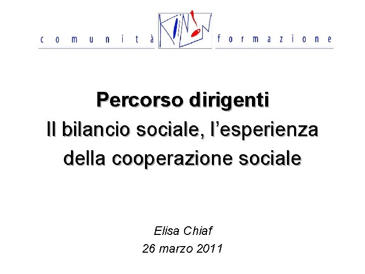 Percorso dirigenti Il bilancio sociale, l’esperienza della cooperazione sociale Elisa Chiaf 26 marzo 2011