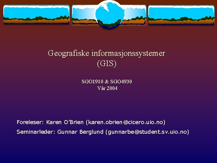 Geografiske informasjonssystemer (GIS) SGO 1910 & SGO 4930 Vår 2004 Foreleser: Karen O’Brien (karen.