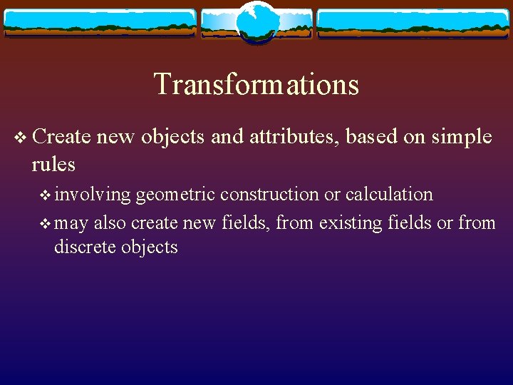 Transformations v Create new objects and attributes, based on simple rules v involving geometric