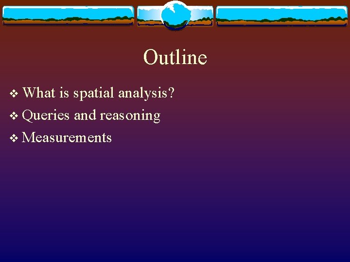 Outline v What is spatial analysis? v Queries and reasoning v Measurements 