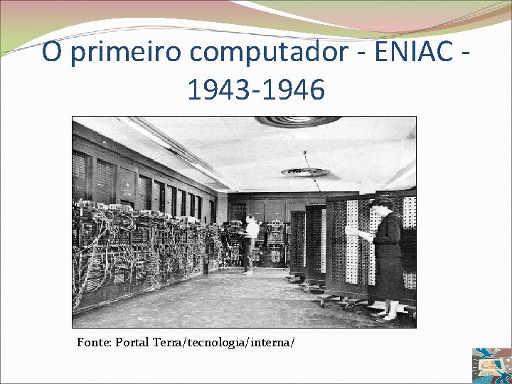 O primeiro computador - ENIAC 1943 -1946 Fonte: Portal Terra/tecnologia/interna/ 