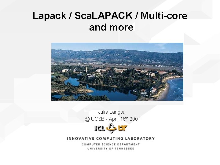 Lapack / Sca. LAPACK / Multi-core and more Julie Langou @ UCSB - April Lapack / Sca. LAPACK / Multi-core and more Julie Langou @ UCSB - April