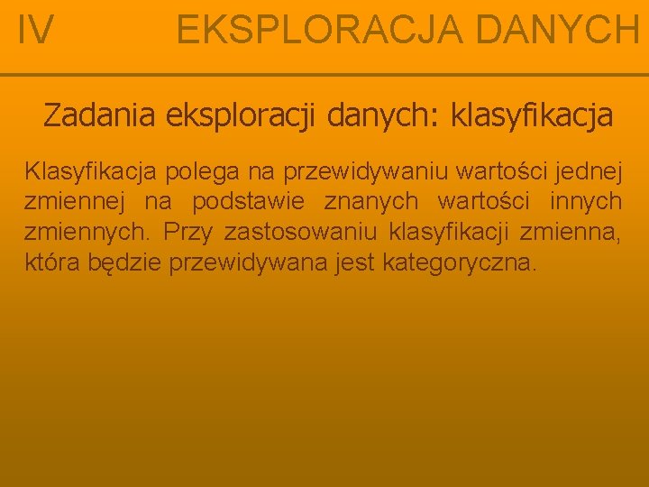 IV EKSPLORACJA DANYCH Zadania eksploracji danych: klasyfikacja Klasyfikacja polega na przewidywaniu wartości jednej zmiennej