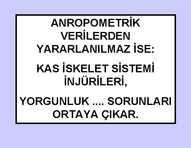 ANROPOMETRİK VERİLERDEN YARARLANILMAZ İSE: KAS İSKELET SİSTEMİ İNJÜRİLERİ, YORGUNLUK. . SORUNLARI ORTAYA ÇIKAR. 