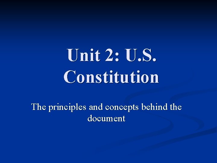 Unit 2: U. S. Constitution The principles and concepts behind the document 